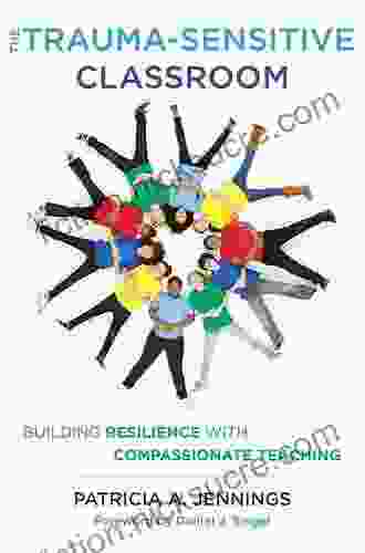 The Trauma Sensitive Classroom: Building Resilience With Compassionate Teaching