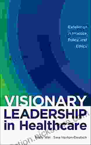 Visionary Leadership in Healthcare: Excellence in Practice Policy and Ethics