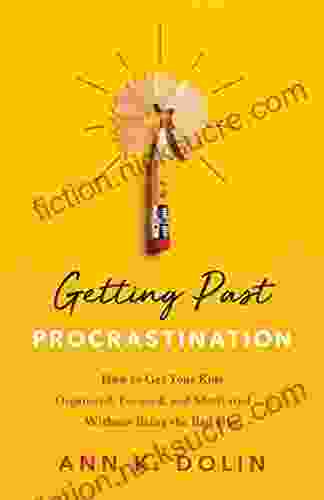 Getting Past Procrastination: How To Get Your Kids Organized Focused And Motivated Without Being The Bad Guy