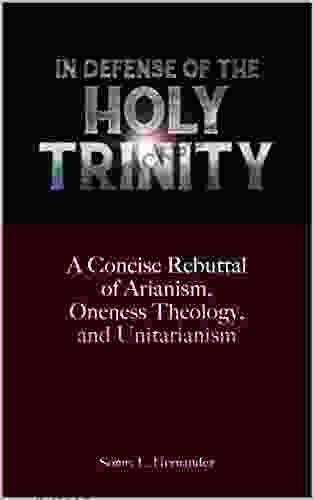 In Defense of The Holy Trinity: A Concise Rebuttal of Arianism Oneness Theology and Unitarianism