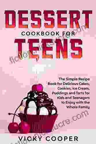 Dessert Cookbook For Teens: A Simple Recipe For Delicious Cakes Cookies Ice Cream Puddings And Tarts For Kids And Teenagers To Enjoy With The Whole Family