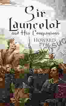 Sir Launcelot and His Companions: Arthurian Legends Myths of the Greatest Knight of the Round Table