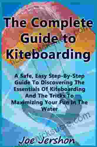 The Complete Guide To Kiteboarding: A Safe Easy Step By Step Guide To Discovering The Essentials Of Kiteboarding And Kitesurfing