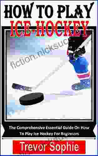 HOW TO PLAY ICE HOCKEY: The Comprehensive Essential Guide On How To Play Ice Hockey For Beginners