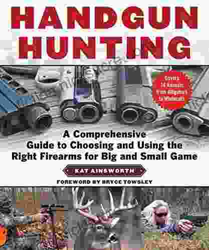 Handgun Hunting: A Comprehensive Guide to Choosing and Using the Right Firearms for Big and Small Game