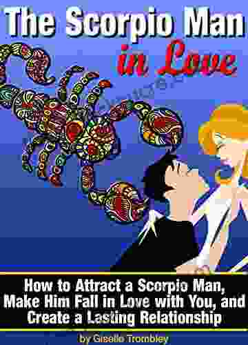 The Scorpio Man In Love: How To Attract A Scorpio Man Make Him Fall In Love With You And Create A Lasting Relationship