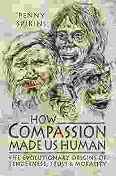 How Compassion Made Us Human: The Evolutionary Origins Of Tenderness Trust Morality