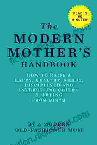 The Modern Mother s Handbook: How To Raise A Happy Healthy Smart Disciplined and Interesting Child Starting From Birth