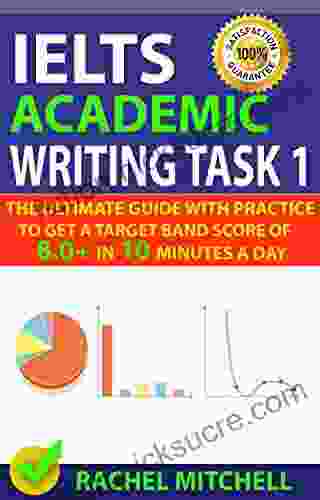 IELTS Academic Writing Task 1: The Ultimate Guide With Practice To Get A Target Band Score Of 8 0+ In 10 Minutes A Day