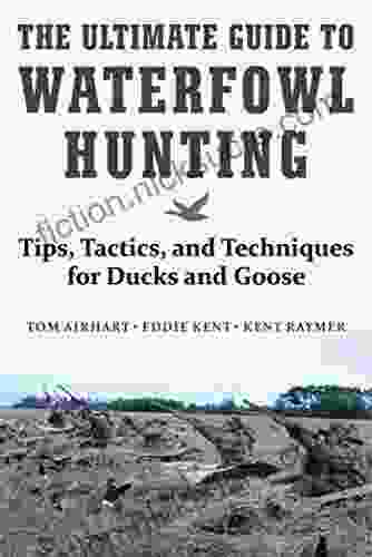 The Ultimate Guide To Waterfowl Hunting: Tips Tactics And Techniques For Ducks And Geese